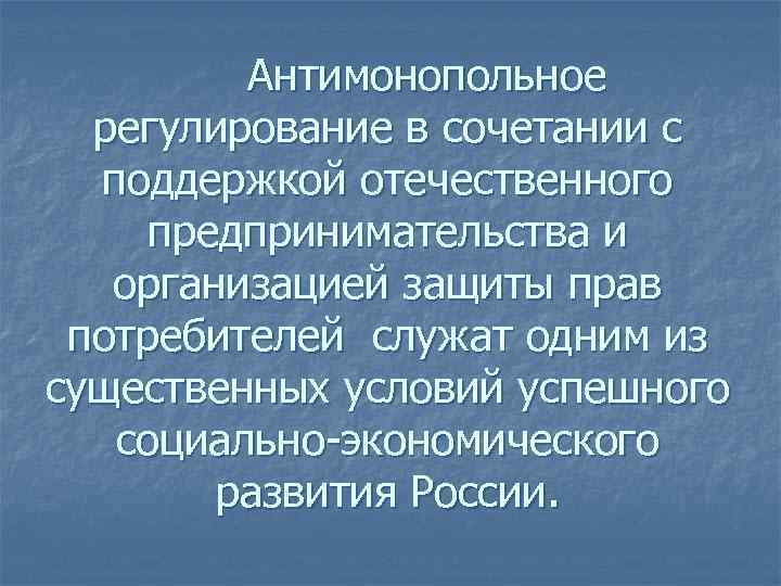 Антимонопольное регулирование в сочетании с поддержкой отечественного предпринимательства и организацией защиты прав потребителей служат