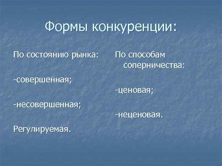 Формы конкуренции: По состоянию рынка: -совершенная; -несовершенная; Регулируемая. По способам соперничества: -ценовая; -неценовая. 