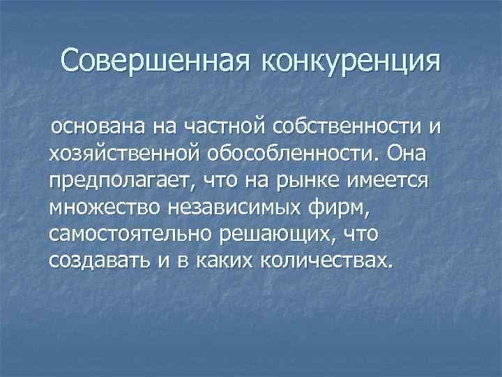 Совершенная конкуренция основана на частной собственности и хозяйственной обособленности. Она предполагает, что на рынке