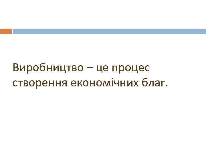 Виробництво – це процес створення економічних благ. 