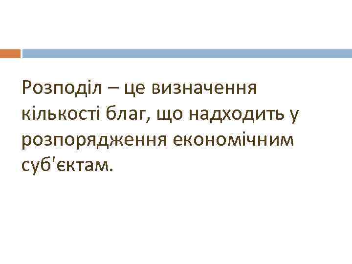 Розподіл – це визначення кількості благ, що надходить у розпорядження економічним суб'єктам. 