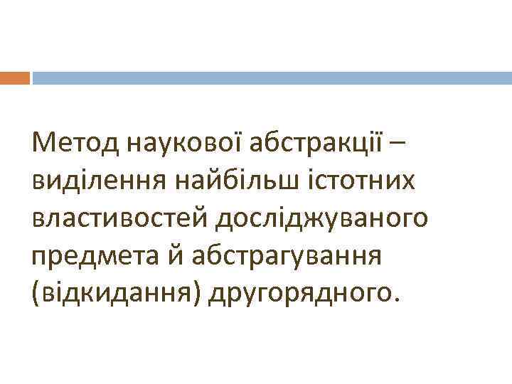 Метод наукової абстракції – виділення найбільш істотних властивостей досліджуваного предмета й абстрагування (відкидання) другорядного.