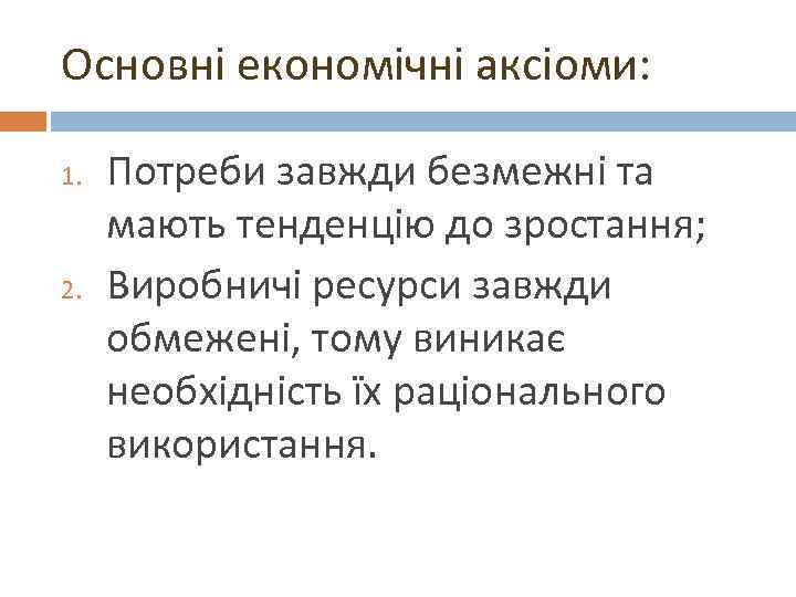Основні економічні аксіоми: 1. 2. Потреби завжди безмежні та мають тенденцію до зростання; Виробничі