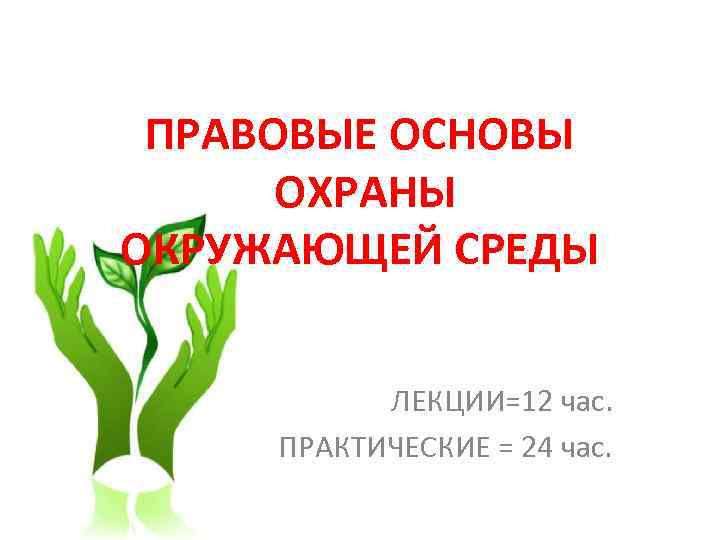 ПРАВОВЫЕ ОСНОВЫ ОХРАНЫ ОКРУЖАЮЩЕЙ СРЕДЫ ЛЕКЦИИ=12 час. ПРАКТИЧЕСКИЕ = 24 час. 