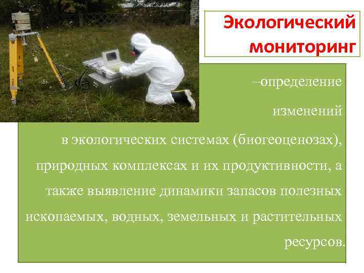 Экологический мониторинг –определение изменений в экологических системах (биогеоценозах), природных комплексах и их продуктивности, а