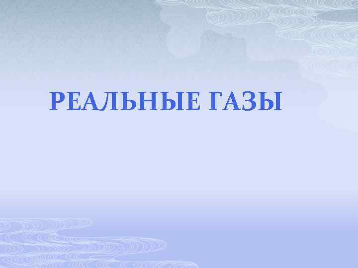 РЕАЛЬНЫЕ ГАЗЫ 