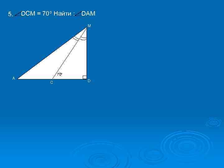 5. DCM = 70 Найти : DAM М А 70 С D 