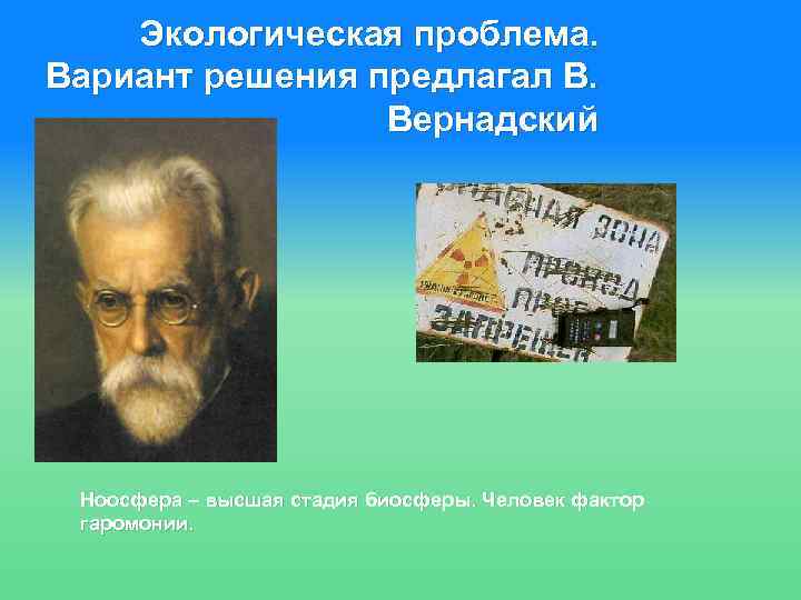 Экологическая проблема. Вариант решения предлагал В. Вернадский Ноосфера – высшая стадия биосферы. Человек фактор