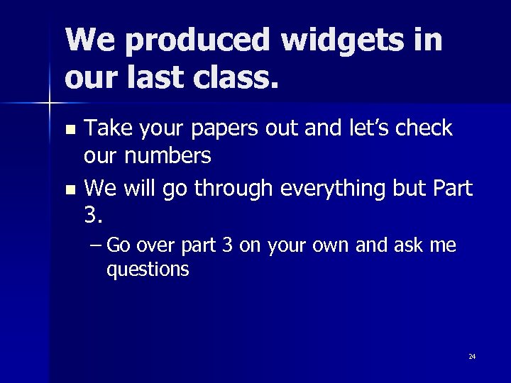 We produced widgets in our last class. Take your papers out and let’s check
