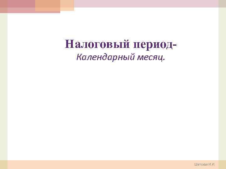 Налоговый период. Календарный месяц. Шатская И. И. 