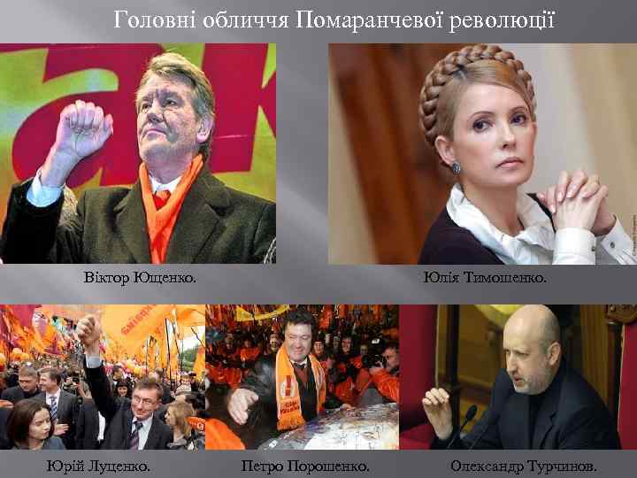 Головні обличчя Помаранчевої революції Віктор Ющенко. Юрій Луценко. Юлія Тимошенко. Петро Порошенко. Олександр Турчинов.
