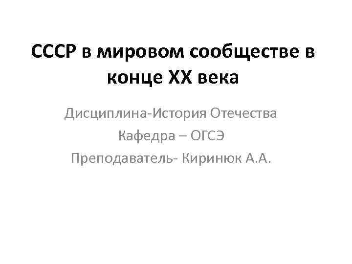 СССР в мировом сообществе в конце XX века Дисциплина-История Отечества Кафедра – ОГСЭ Преподаватель-