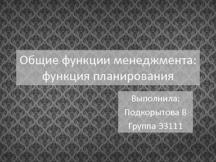 Общие функции менеджмента: функция планирования Выполнила: Подкорытова В Группа Э 3111 