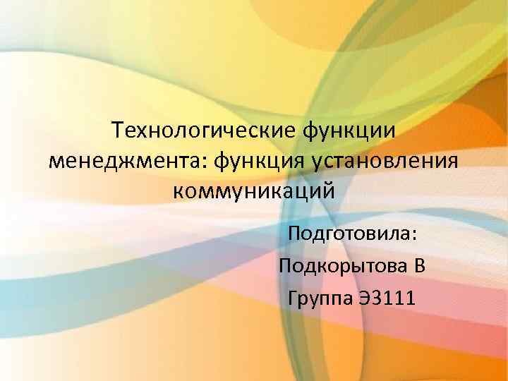 Технологические функции менеджмента: функция установления коммуникаций Подготовила: Подкорытова В Группа Э 3111 