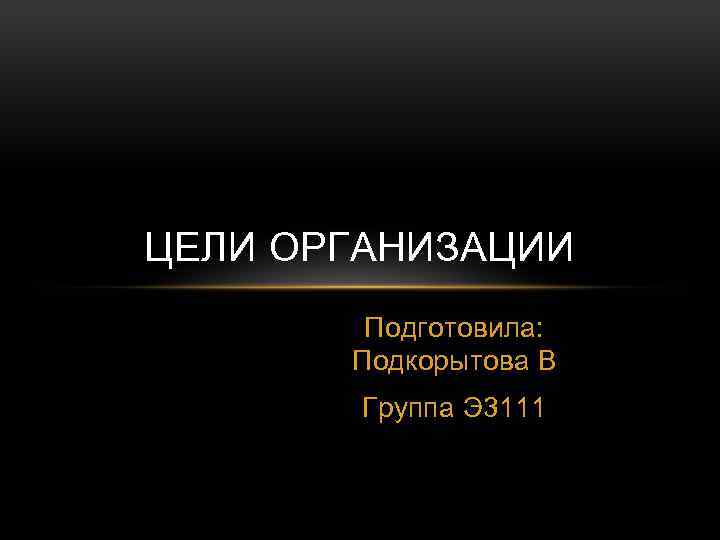 ЦЕЛИ ОРГАНИЗАЦИИ Подготовила: Подкорытова В Группа Э 3111 
