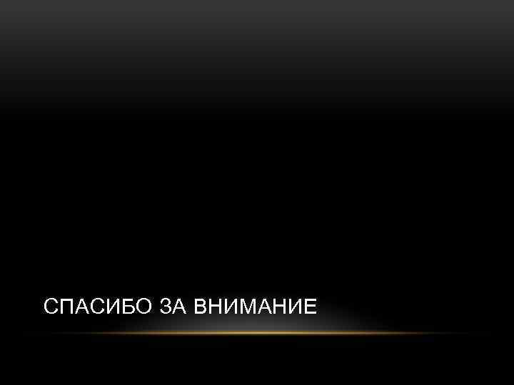 СПАСИБО ЗА ВНИМАНИЕ 