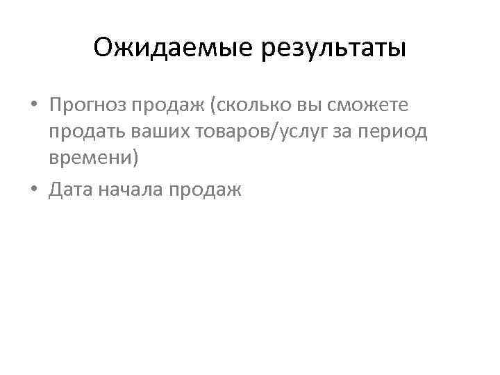 Ожидаемые результаты • Прогноз продаж (сколько вы сможете продать ваших товаров/услуг за период времени)
