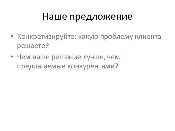 Наше предложение • Конкретизируйте: какую проблему клиента решаете? • Чем наше решение лучше, чем