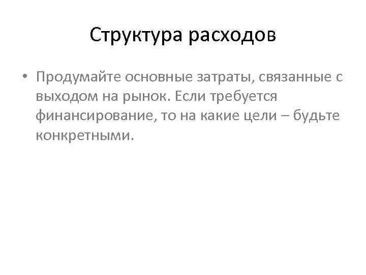 Структура расходов • Продумайте основные затраты, связанные с выходом на рынок. Если требуется финансирование,