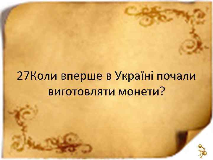 27 Коли вперше в Україні почали виготовляти монети? 