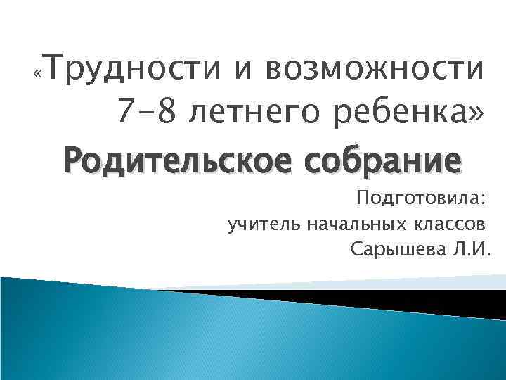  « Трудности и возможности 7 -8 летнего ребенка» Родительское собрание Подготовила: учитель начальных