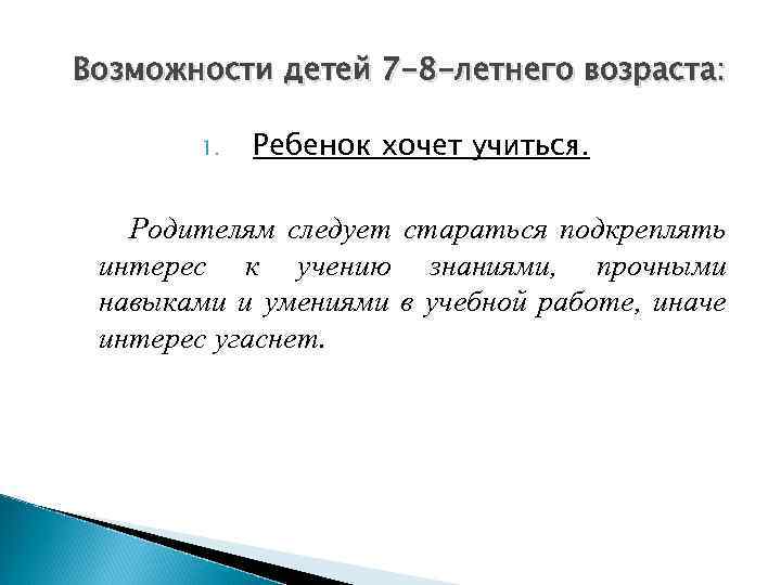 Возможности детей 7 -8 -летнего возраста: 1. Ребенок хочет учиться. Родителям следует стараться подкреплять