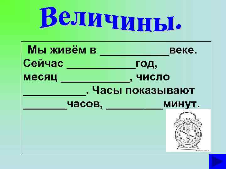 Мы живём в ______веке. Сейчас ______год, месяц ______, число _____. Часы показывают _______часов, _____минут.