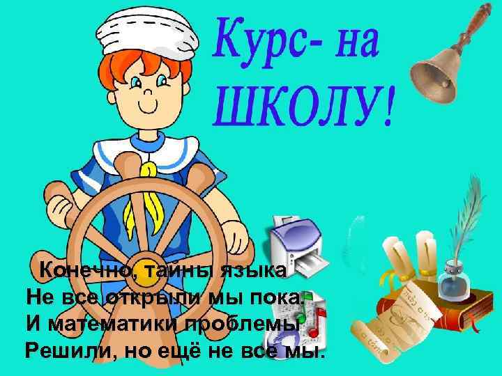 Конечно, тайны языка Не все открыли мы пока. И математики проблемы Решили, но ещё