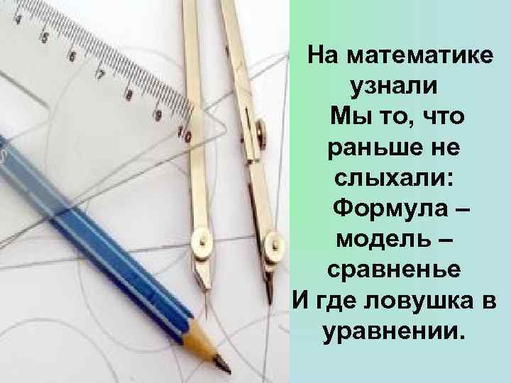 На математике узнали Мы то, что раньше не слыхали: Формула – модель – сравненье