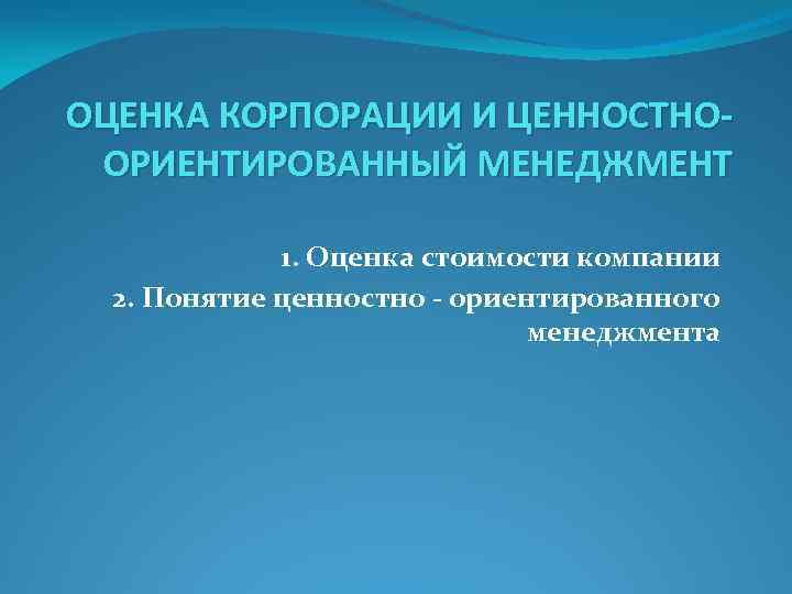 ОЦЕНКА КОРПОРАЦИИ И ЦЕННОСТНООРИЕНТИРОВАННЫЙ МЕНЕДЖМЕНТ 1. Оценка стоимости компании 2. Понятие ценностно - ориентированного