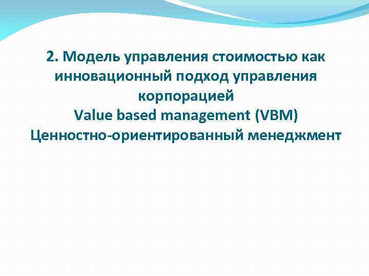 2. Модель управления стоимостью как инновационный подход управления корпорацией Value based management (VBM) Ценностно-ориентированный