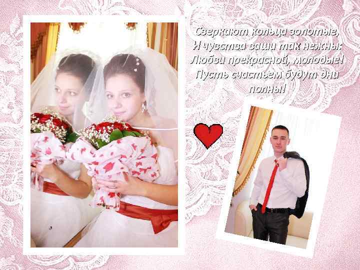 Сверкают кольца золотые, И чувства ваши так нежны: Любви прекрасной, молодые! Пусть счастьем будут