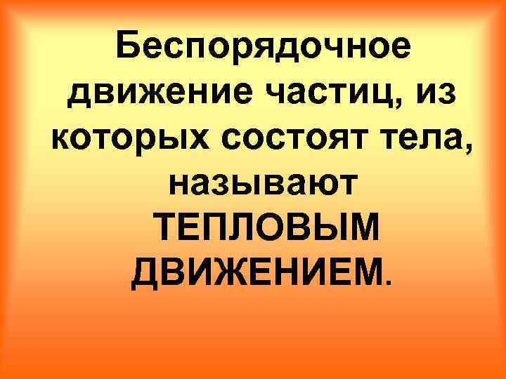 Беспорядочное движение частиц, из которых состоят тела, называют ТЕПЛОВЫМ ДВИЖЕНИЕМ. 