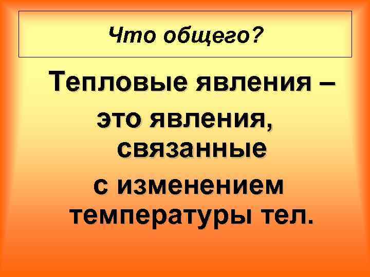 Что общего? Тепловые явления – это явления, связанные с изменением температуры тел. 