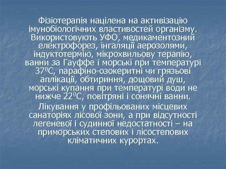 Фізіотерапія націлена на активізацію імунобіологічних властивостей організму. Використовують УФО, медикаментозний електрофорез, інгаляції аерозолями, індуктотермію,