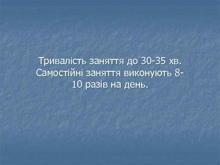 Тривалість заняття до 30 -35 хв. Самостійні заняття виконують 810 разів на день. 