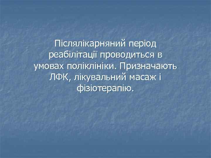 Післялікарняний період реабілітації проводиться в умовах поліклініки. Призначають ЛФК, лікувальний масаж і фізіотерапію. 