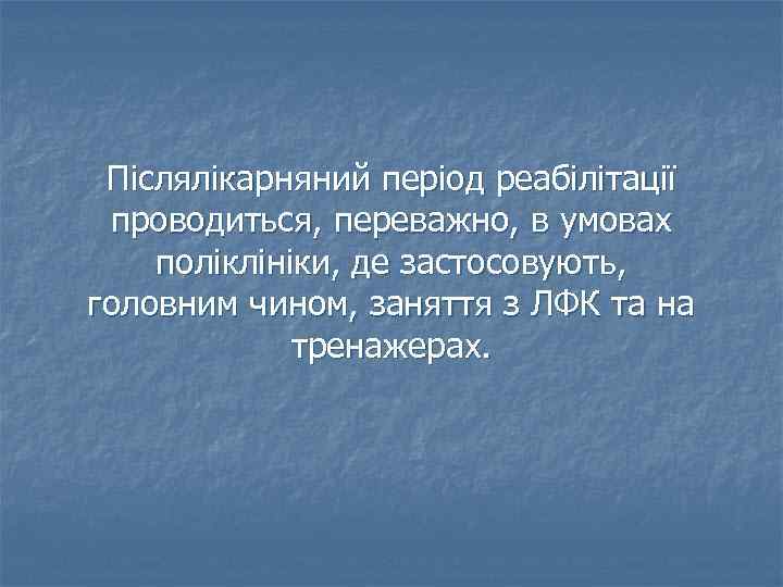 Післялікарняний період реабілітації проводиться, переважно, в умовах поліклініки, де застосовують, головним чином, заняття з