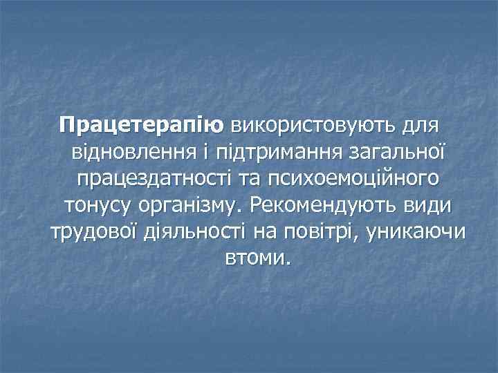 Працетерапію використовують для відновлення і підтримання загальної працездатності та психоемоційного тонусу організму. Рекомендують види