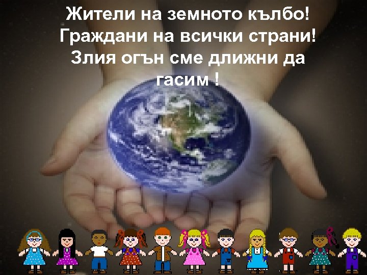 Жители на земното кълбо! Граждани на всички страни! Злия огън сме длижни да гасим
