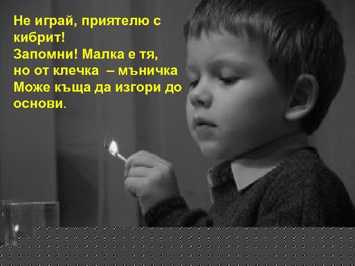 Не играй, приятелю с кибрит! Запомни! Малка е тя, но от клечка – мъничка