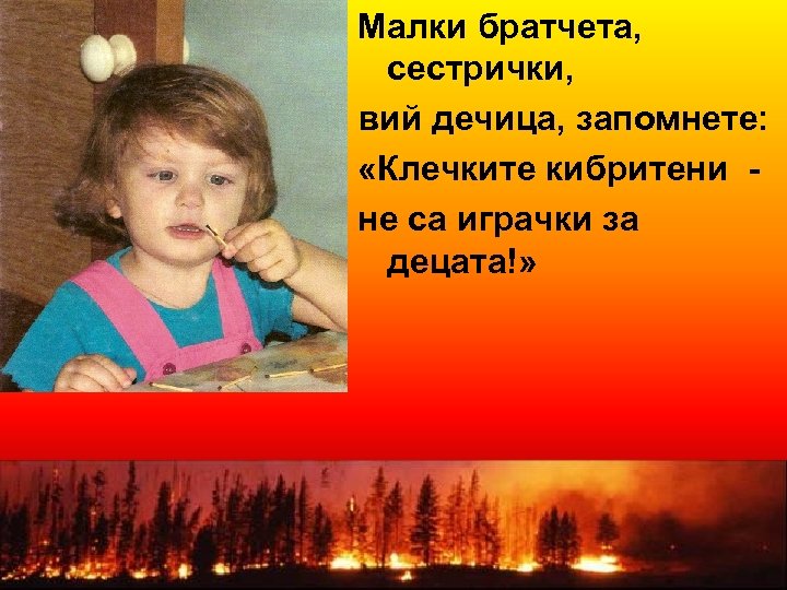 Малки братчета, сестрички, вий дечица, запомнете: «Клечките кибритени не са играчки за децата!» 