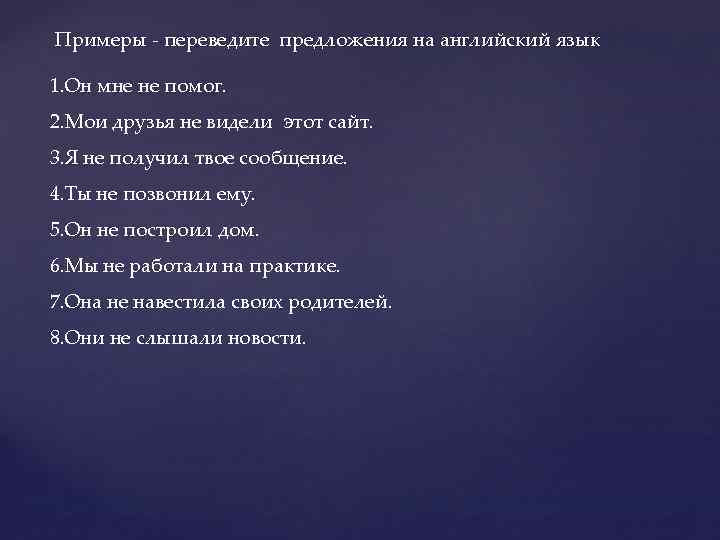 Примеры - переведите предложения на английский язык 1. Он мне не помог. 2. Мои