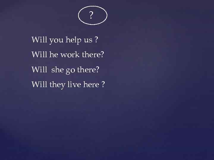 ? Will you help us ? Will he work there? Will she go there?