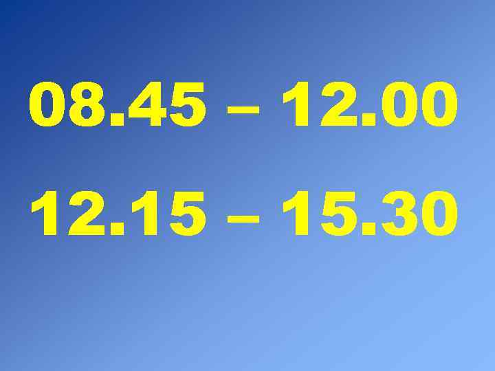 08. 45 – 12. 00 12. 15 – 15. 30 