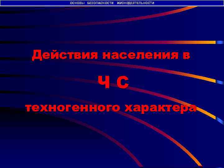 ОСНОВЫ БЕЗОПАСНОСТИ ЖИЗНЕДЕЯТЕЛЬНОСТИ Действия населения в ЧС техногенного характера 