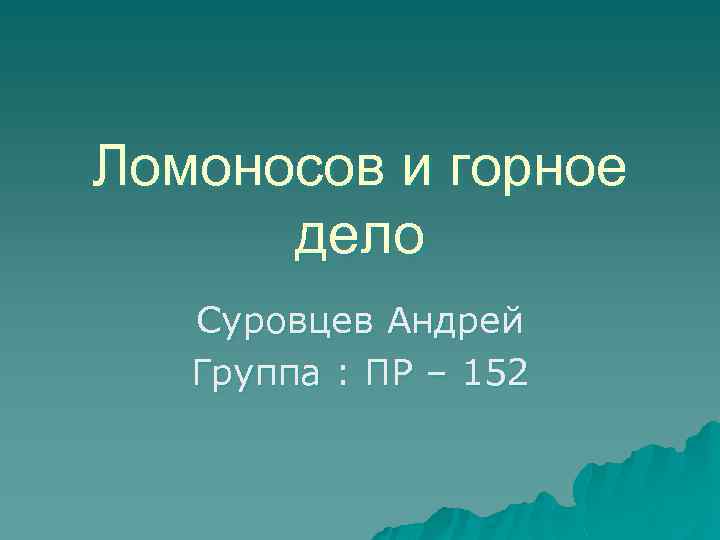 Ломоносов и горное дело Суровцев Андрей Группа : ПР – 152 