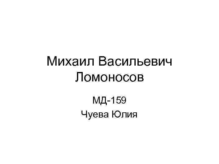 Михаил Васильевич Ломоносов МД-159 Чуева Юлия 