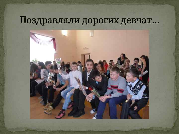 Поздравляли дорогих девчат… 