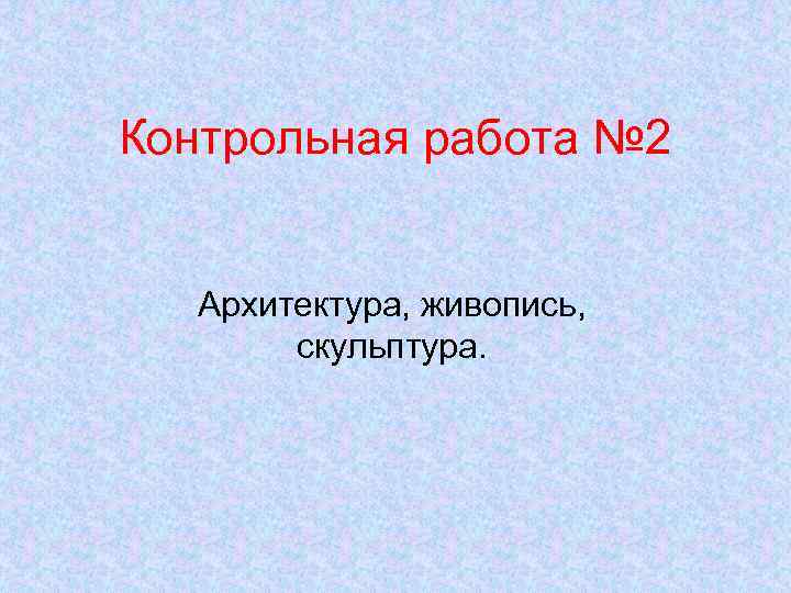Контрольная работа № 2 Архитектура, живопись, скульптура. 